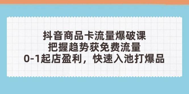 （14532期）抖音商品卡流量爆破课：把握趋势获免费流量，0-1起店盈利，快速入池打爆品 - 来及网络