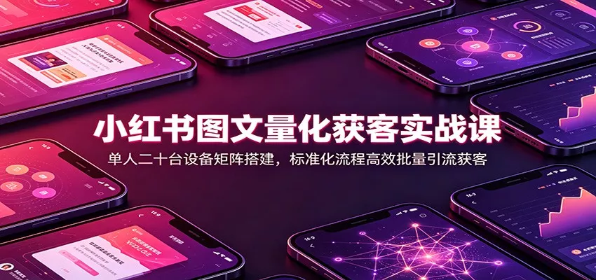 小红书图文量化获客实战课：单人二十台设备矩阵搭建，标准化流程高效批量引流获客 - 来及网络