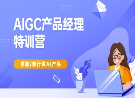 AIGC产品经理特训营-产品经理较教程，求职转行做AI产品 - 来及网络