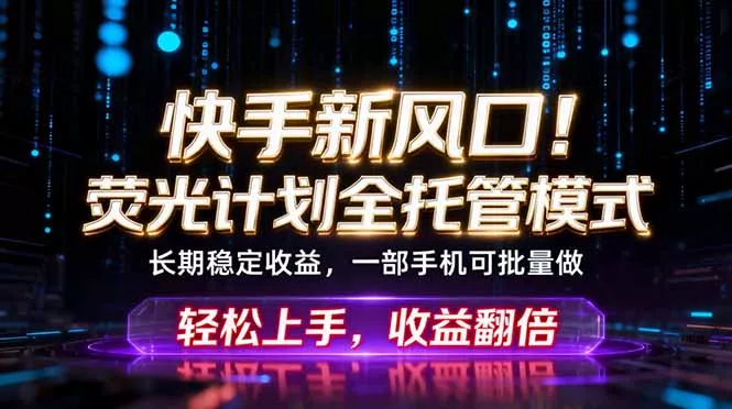 快手新风口！荧光计划全托管躺赚，不用自己干，批量操作月入3W+ - 来及网络