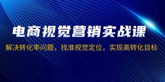 电商视觉营销实战课，解决转化率问题，找准视觉定位，实现高转化目标 - 来及网络