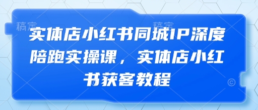 实体店小红书同城IP深度陪跑实操课，实体店小红书获客教程 - 来及网络