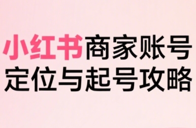 小红书电商全链路实战从定位到爆单，系统拆解小红书商家起号全流程 - 来及网络