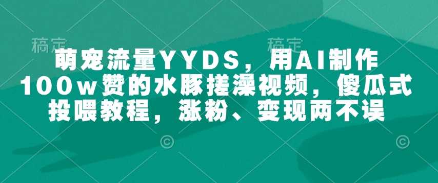 萌宠流量YYDS，用AI制作100w赞的水豚搓澡视频，傻瓜式投喂教程，涨粉、变现两不误 - 来及网络