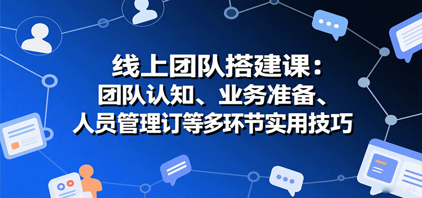 线上团队搭建课：团队认知、业务准备、人员管理、协议签订等多环节实用技巧 - 来及网络