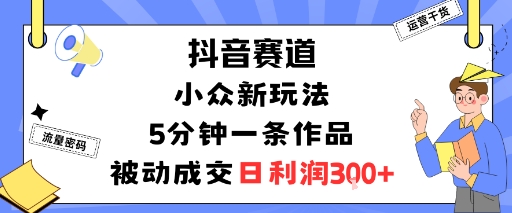 抖音赛道：小众新玩法，5分钟一条作品，被动成交，日利润3张 - 来及网络
