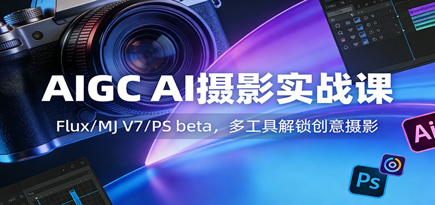 AIGC AI摄影实战课：Flux/MJ V7/PS beta，多工具解锁创意摄影 - 来及网络
