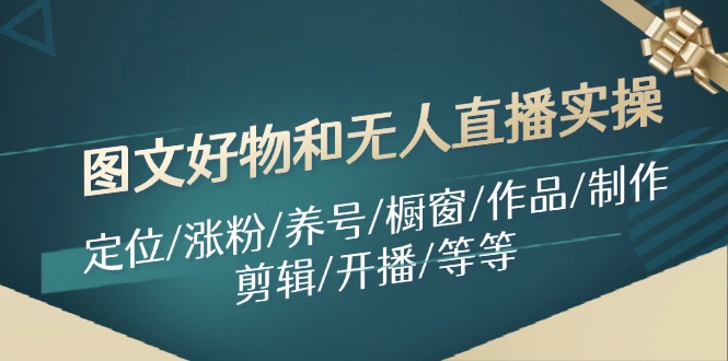 图文好物和无人直播实操：定位/涨粉/养号/橱窗/作品/制作/剪辑/开播/等等 - 来及网络