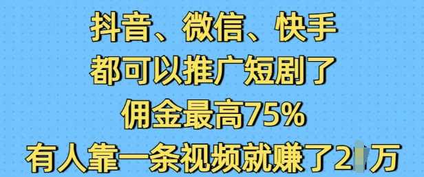 抖音微信快手都可以推广短剧了，佣金最高75%，有人靠一条视频就挣了2W - 来及网络