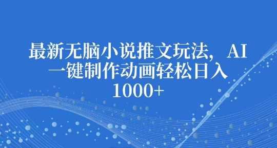 最新无脑小说推文玩法，AI一键制作动画轻松日入多张【揭秘】 - 来及网络