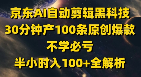 京东AI自动剪辑黑科技，30分钟产100条原创爆款，不学必亏！半小时入100+全解析 - 来及网络