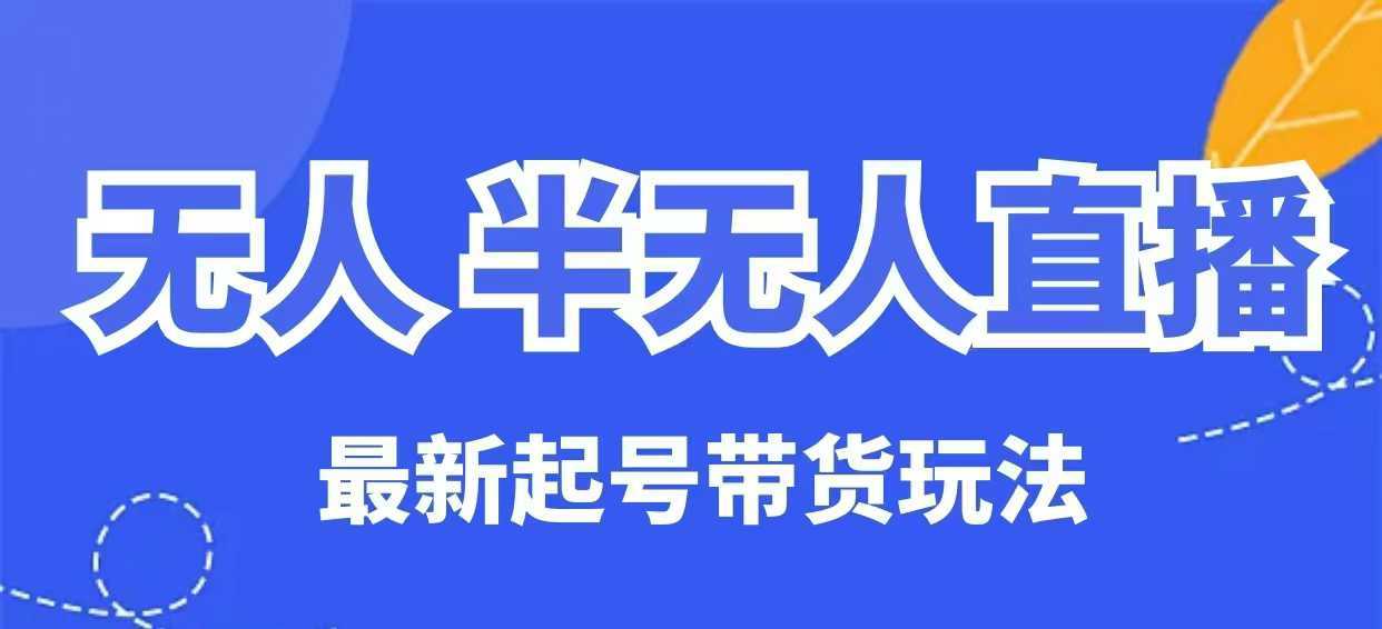无人半无人直播最新起号带货玩法，全是干货（保姆级教程） - 来及网络