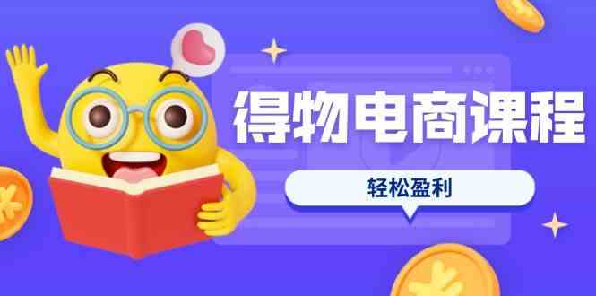 得物电商课程合集，选品、优化、定价全攻略，7天SOP单品爆红，轻松盈利 - 来及网络