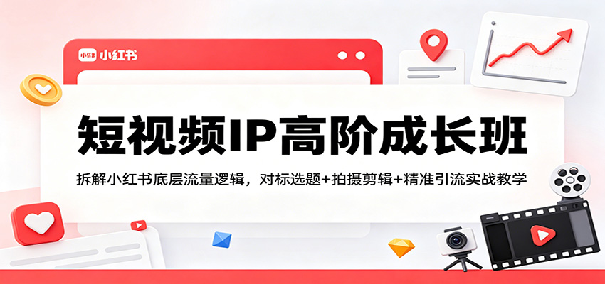 短视频IP高阶成长班：拆解小红书底层流量逻辑，对标选题+拍摄剪辑+ 精准引流实战教学 - 来及网络