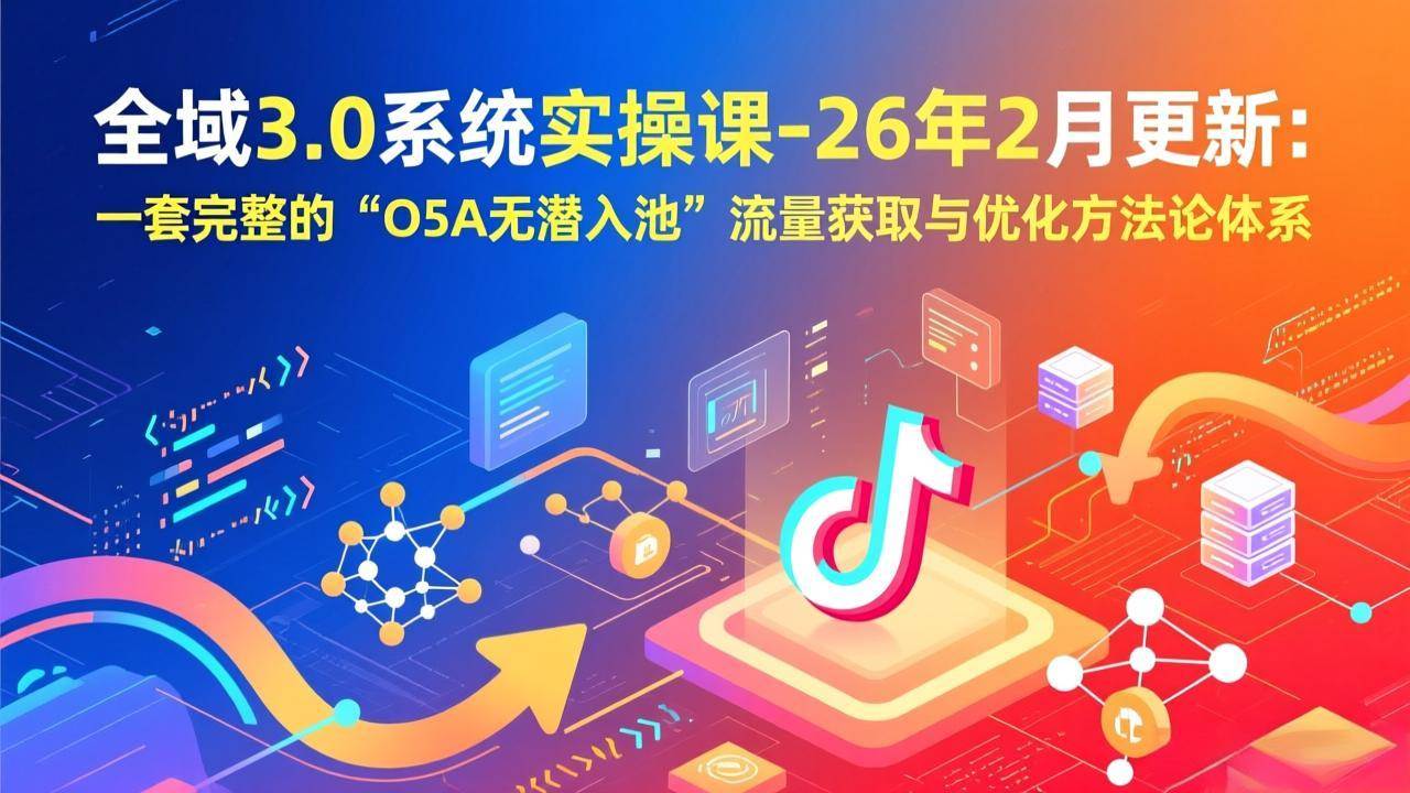 （17364期）全域3.0系统实操课-26年2月更新：一套完整的“O5A无潜入池”流量获取与优化方法论体系 - 来及网络