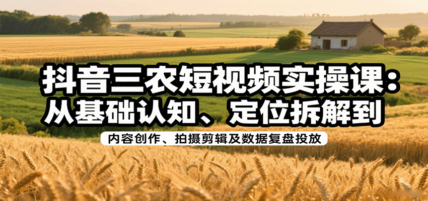 抖音三农短视频实操课：从基础认知、定位拆解到内容创作、拍摄剪辑及数据复盘投放 - 来及网络