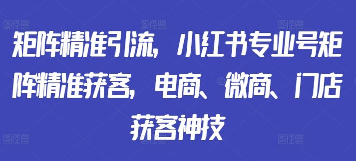 矩阵精准引流，小红书专业号矩阵精准获客，电商、微商、门店获客神技 - 来及网络