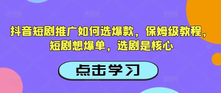 抖音短剧推广如何选爆款，保姆级教程，短剧想爆单，选剧是核心 - 来及网络
