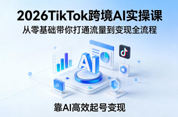 2026TikTok跨境AI实操课，从零基础带你打通流量到变现全流程，靠AI高效起号变现 - 来及网络
