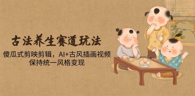 （14765期）古法养生赛道玩法，傻瓜式剪映剪辑，AI+古风插画视频，保持统一风格变现 - 来及网络