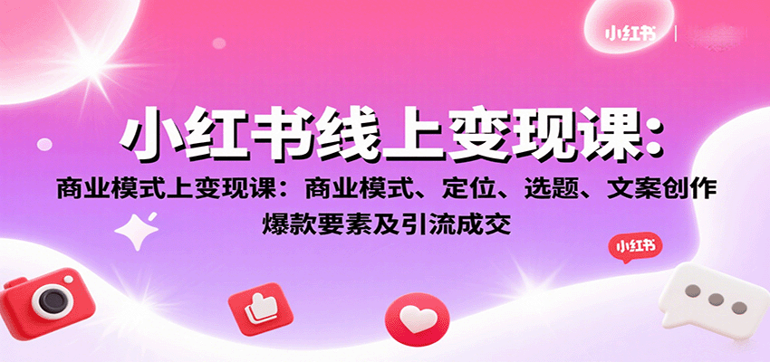 小红书线上变现课：商业模式、定位、选题、文案创作、爆款要素及引流成交 - 来及网络
