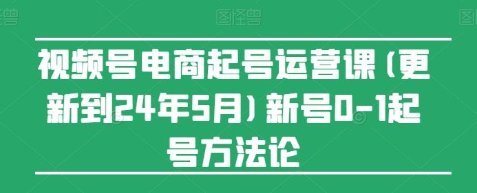 视频号电商起号运营课(更新24年7月)新号0-1起号方法论 - 来及网络