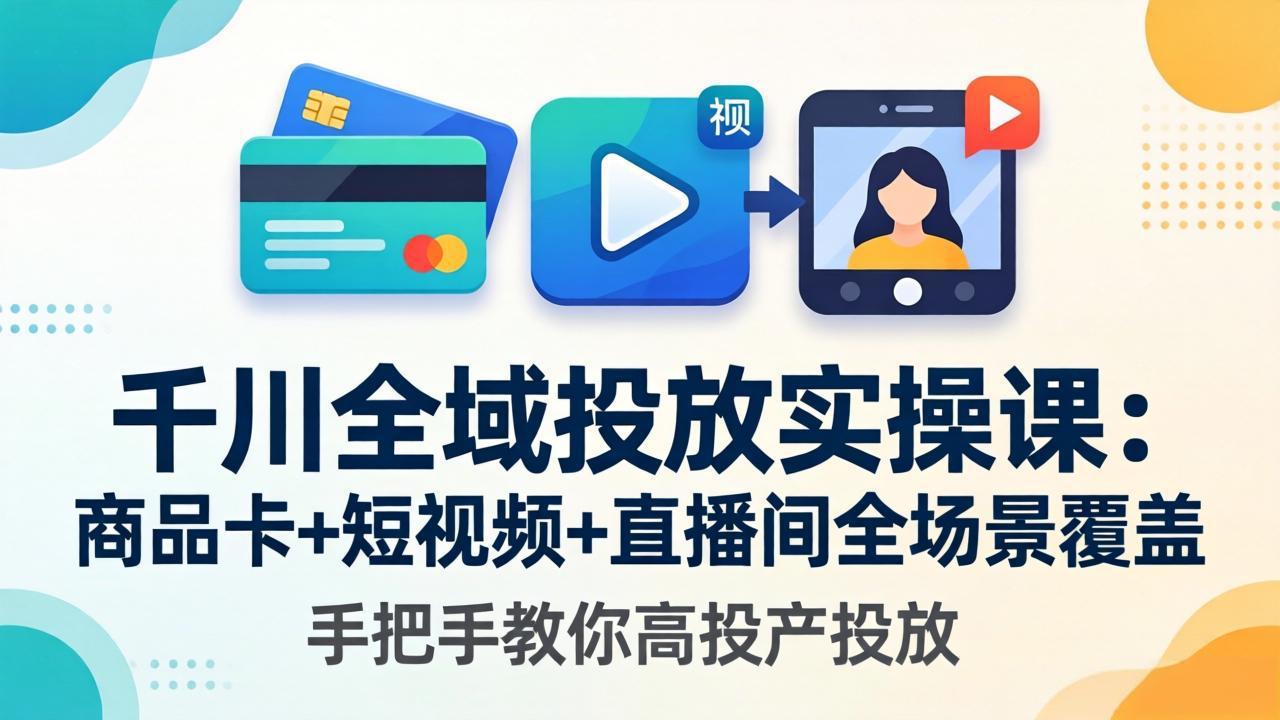 千川全域投放实操课-更新4月30：商品卡+短视频+直播间全场景覆盖，手把手教你高投产投放 - 来及网络
