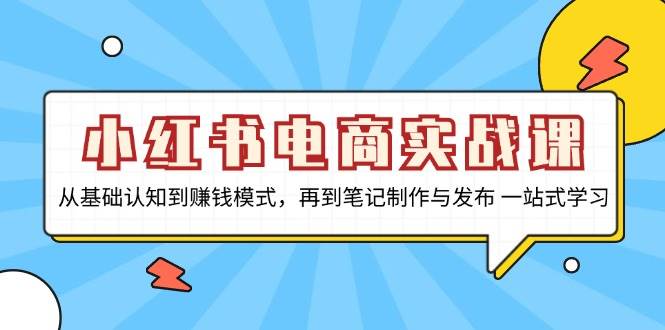 小红书电商实战课，从基础认知到赚钱模式，再到笔记制作与发布 一站式学习 - 来及网络