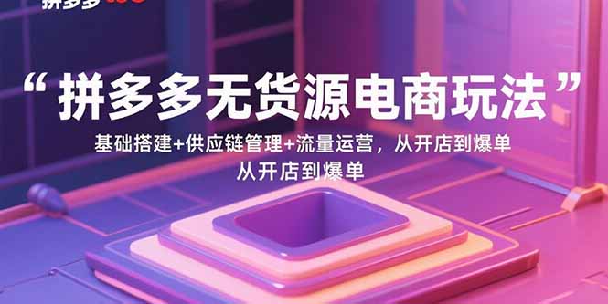 （15886期）拼多多无货源电商玩法：基础搭建+供应链管理+流量运营，从开店到爆单 - 来及网络