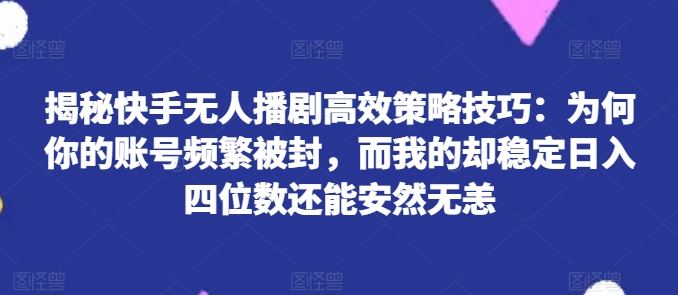 揭秘快手无人播剧高效策略技巧：为何你的账号频繁被封，而我的却稳定日入四位数还能安然无恙【揭秘】 - 来及网络