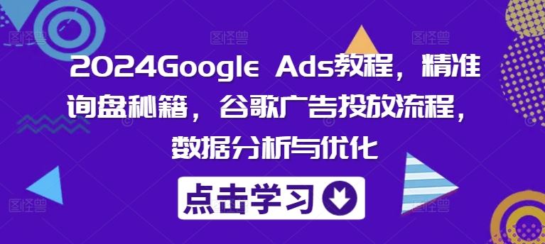 2024Google Ads教程，精准询盘秘籍，谷歌广告投放流程，数据分析与优化 - 来及网络