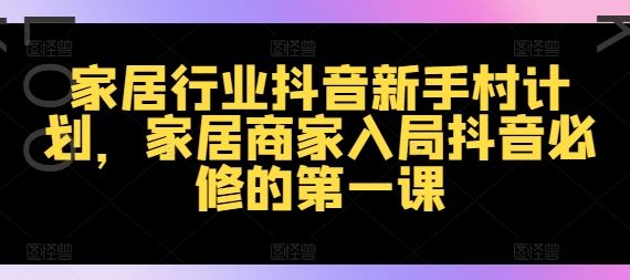 家居行业抖音新手村计划，家居商家入局抖音必修的第一课 - 来及网络