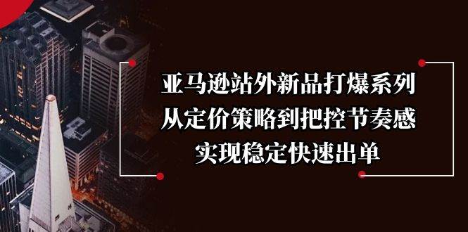 （13970期）亚马逊站外新品打爆系列，从定价策略到把控节奏感，实现稳定快速出单 - 来及网络
