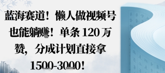 蓝海赛道，懒人做视频号也能躺挣，单条120W赞，分成计划直接拿1.5k，不用拍不用剪 - 来及网络