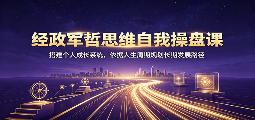 经政军哲思维自我操盘课：搭建个人成长系统，依据人生周期规划长期发展路径 - 来及网络