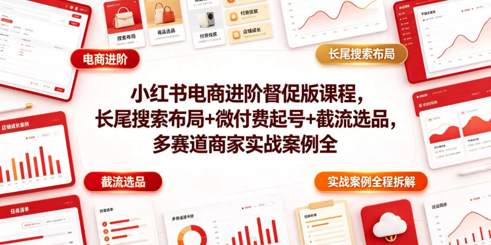 小红书电商进阶督促版课程，长尾搜索布局+微付费起号+截流选品，多赛道商家实战案例全程拆解 - 来及网络