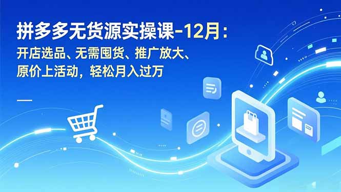 拼多多无货源实操课-12月：开店选品、无需囤货、推广放大、原价上活动，轻松月入过万 - 来及网络