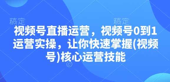 视频号直播运营，视频号0到1运营实操，让你快速掌握(视频号)核心运营技能 - 来及网络