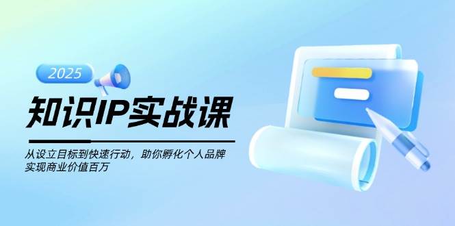 知识IP实战课，从设立目标到快速行动，助你孵化个人品牌，实现商业价值百万 - 来及网络