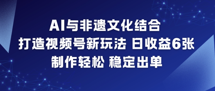 AI与非遗文化结合，打造视频号新玩法，日收益6张，制作轻松，稳定出单 - 来及网络