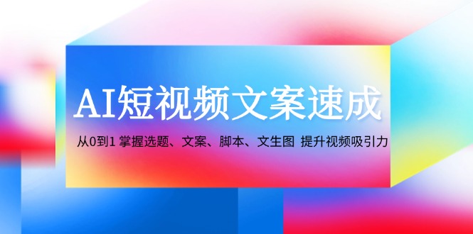 （12507期）AI短视频文案速成：从0到1 掌握选题、文案、脚本、文生图 提升视频吸引力 - 来及网络