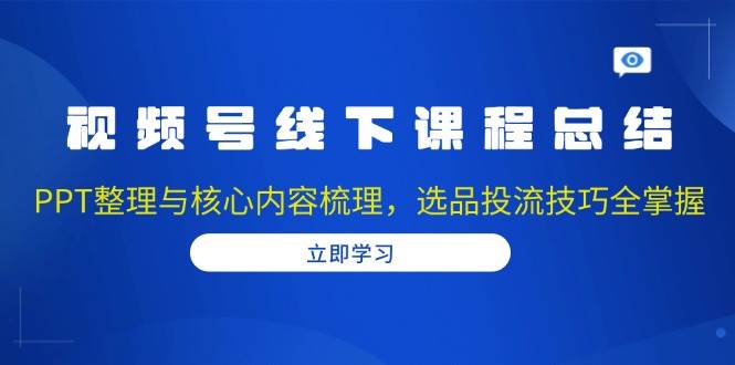 视频号线下课程总结：PPT整理与核心内容梳理，选品投流技巧全掌握 - 来及网络