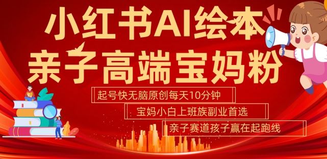 小红书AI绘本，亲子赛道高端宝妈粉，起号快，五分钟无脑原创，小白宝妈上班族轻松玩赚副业 - 来及网络