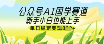 公众号AI国学爆文，国学赛道风口，新手小白也能轻松上手，单日稳定变现几张 - 来及网络