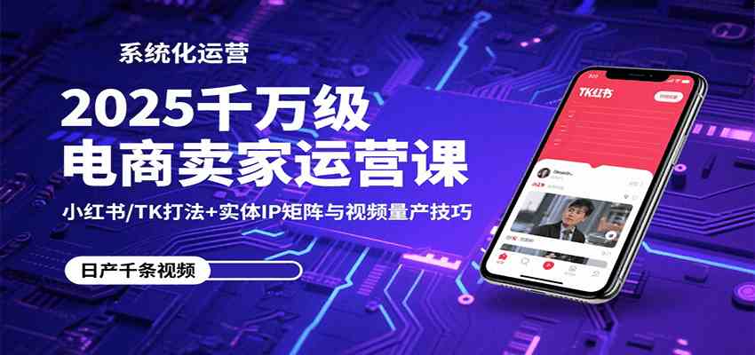 2025千万级电商卖家运营课：小红书/TK打法+实体IP矩阵与视频量产技巧 - 来及网络