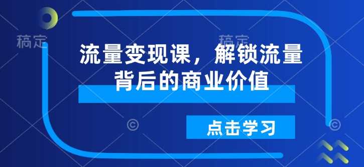 流量变现课，解锁流量背后的商业价值 - 来及网络