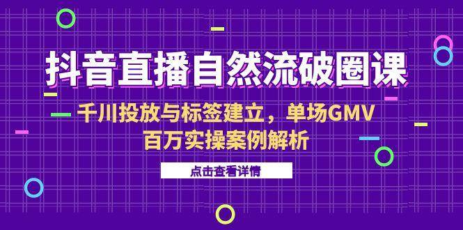 （15136期）抖音直播自然流破圈课-6月，千川投放与标签建立，单场GMV百万实操案例解析 - 来及网络