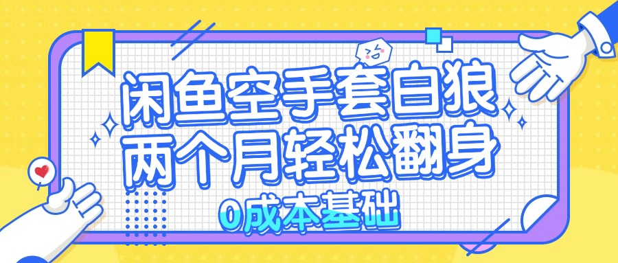 （13004期）闲鱼空手套白狼 0成本基础，简单易上手项目 两个月轻松翻身 … - 来及网络