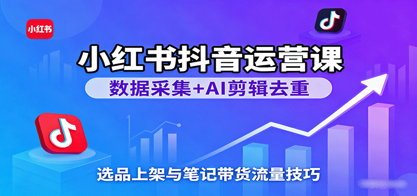 小红书抖音运营课：数据采集+AI剪辑去重，选品上架与笔记带货流量技巧 - 来及网络