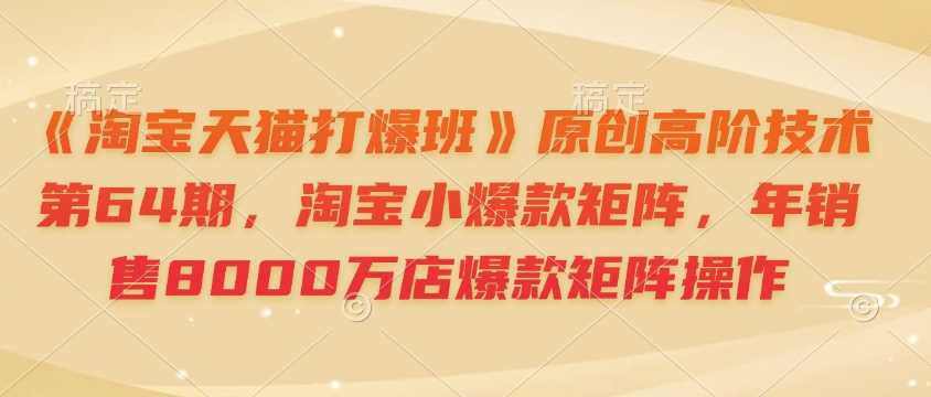 《淘宝天猫打爆班》原创高阶技术第64期，淘宝小爆款矩阵，年销售8000万店爆款矩阵操作 - 来及网络